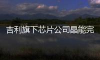 吉利旗下芯片公司晶能完成首輪融資
