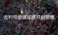 吉利帝豪領軍版開啟預售 預售6.98萬起