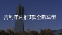 吉利年內(nèi)推3款全新車型 轎車/SUV/MPV全都有