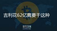 吉利花62億竟要干這種事！“5+3+3”布局