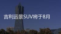 吉利遠景SUV將于8月上市 提供兩種動力