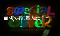 吉利5月銷量大漲20% 領(lǐng)克創(chuàng)紀(jì)錄猛增41%