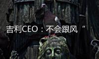 吉利CEO：不會跟風“彩電、冰箱、按摩椅”