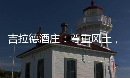 吉拉德酒莊：尊重風(fēng)土，因地制宜