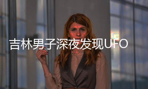 吉林男子深夜發(fā)現(xiàn)UFO 天空懸停2小時