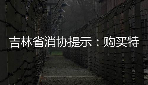 吉林省消協(xié)提示：購買特色資源商品要認準地理標識