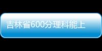 吉林省600分理科能上什么大學（600分理科能上什么大學）