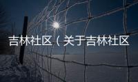 吉林社區（關于吉林社區的基本情況說明介紹）