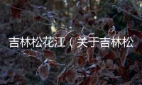 吉林松花江（關(guān)于吉林松花江的基本情況說(shuō)明介紹）