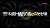 吉林油田泥漿油水巧處理年省3000萬(wàn)元