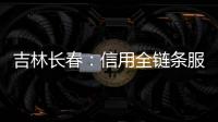 吉林長春：信用全鏈條服務護航經濟高質量發展