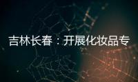 吉林長春：開展化妝品專項檢查