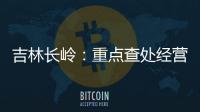吉林長嶺：重點查處經營者大量囤積和哄抬價格等違法行為