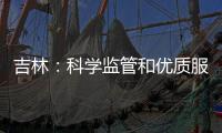 吉林：科學(xué)監(jiān)管和優(yōu)質(zhì)服務(wù)贏得好評(píng)