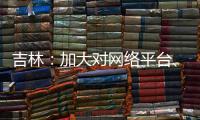 吉林：加大對網絡平臺、醫藥購銷等領域不正當競爭違法行為打擊力度