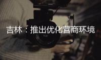 吉林：推出優(yōu)化營(yíng)商環(huán)境十條措施