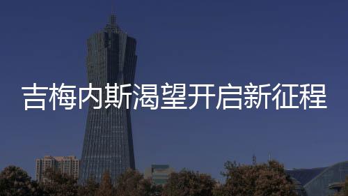 吉梅內斯渴望開啟新征程 小曼奇尼經紀人滿意交易