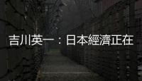 吉川英一：日本經濟正在走出通縮｜天下雜誌