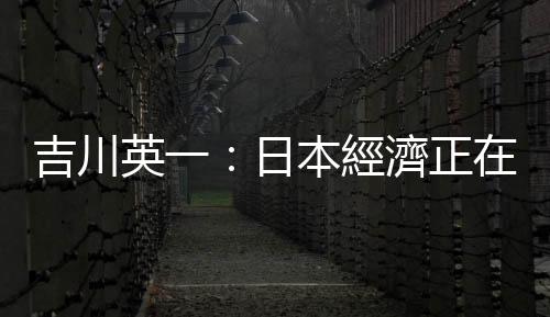 吉川英一：日本經濟正在走出通縮｜天下雜誌
