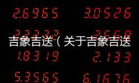 吉象吉送（關于吉象吉送的基本情況說明介紹）