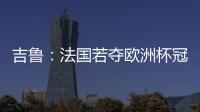 吉魯：法國(guó)若奪歐洲杯冠軍 我要和本澤馬比賽卡丁車(chē)