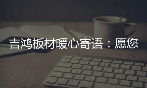 吉鴻板材暖心寄語：愿您國慶快樂 天天快樂