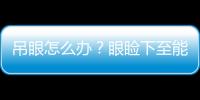 吊眼怎么辦？眼瞼下至能治療吊眼嗎？