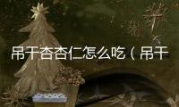 吊干杏杏仁怎么吃（吊干杏怎么吃）