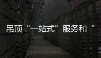 吊頂“一站式”服務和“體驗式”營銷受熱捧