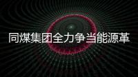 同煤集團全力爭當能源革命排頭兵