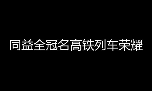 同益全冠名高鐵列車榮耀啟航，全面綻放25周年品牌力量