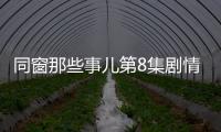 同窗那些事兒第8集劇情詳細介紹