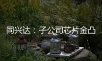 同興達：子公司芯片金凸塊全流程封裝測試項目啟動量產