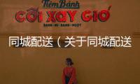 同城配送（關于同城配送的基本情況說明介紹）