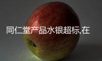 同仁堂產品水銀超標,在港召回