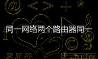 同一網絡兩個路由器同一個wifi（同一網絡兩個路由器）