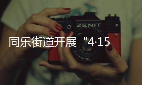 同樂街道開展“4·15”全民國家安全教育日宣傳活動_
