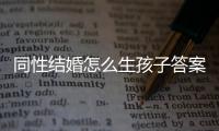 同性結婚怎么生孩子答案來了，兩個女生和男生做試管不一樣