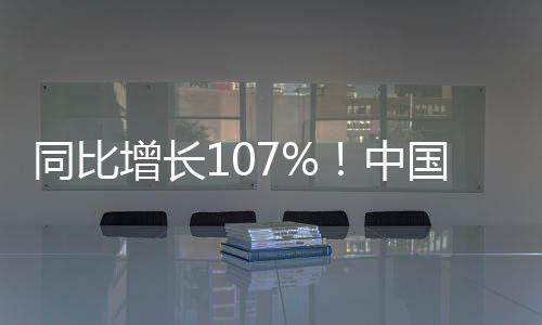 同比增長107%！中國新能源車出口亮眼