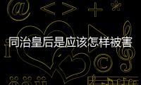 同治皇后是應該怎樣被害死的