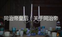 同治帝皇后（關(guān)于同治帝皇后的基本情況說明介紹）