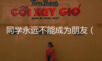 同學永遠不能成為朋友（學校里哪些同學不能成為朋友）