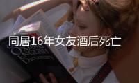 同居16年女友酒后死亡 男子報警卻“查無此人”