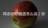 同志你好俄語怎么說（你好俄語怎么說）