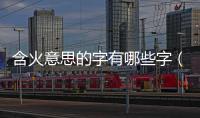 含火意思的字有哪些字（含火屬性的字）