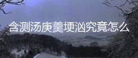 含測湯庚羹埂洶究竟怎么回事?