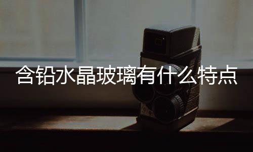 含鉛水晶玻璃有什么特點  水晶玻璃馬賽克主要特點,行業資訊