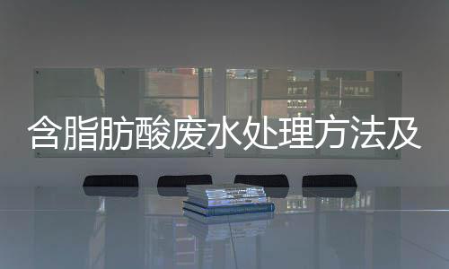 含脂肪酸廢水處理方法及工藝介紹（預制菜脂肪酸廢水處理）