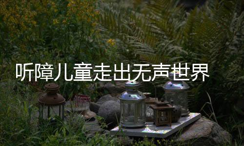 聽障兒童走出無聲世界 康寶萊“天使聽見愛”讓生命綻放