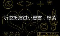 聽說扮演過小夏雪，楊紫被那英拍出鏡頭外